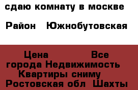 сдаю комнату в москве › Район ­ Южнобутовская › Цена ­ 14 500 - Все города Недвижимость » Квартиры сниму   . Ростовская обл.,Шахты г.